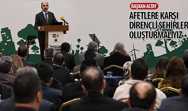 Başkan Altay: “Afetlere Karşı Dirençli Şehirler Oluşturmalıyız”