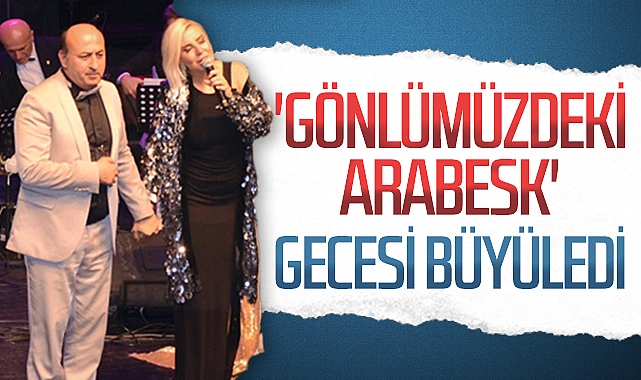 ‘Gönlümüzdeki Arabesk’ gecesi unutulmayacak anlara sahne oldu