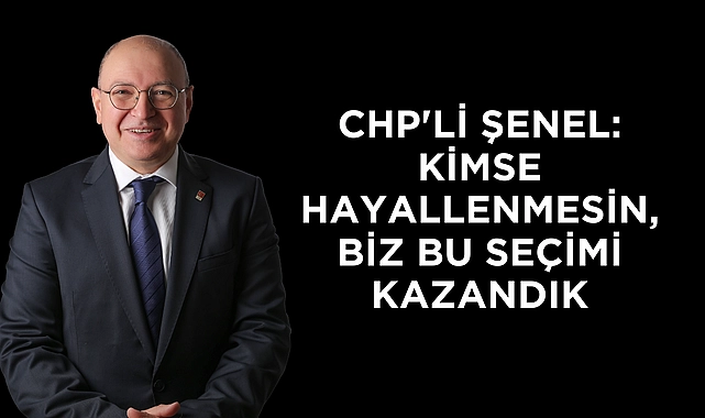 CHP’li Şenel: Kimse hayallenmesin, biz bu seçimi kazandık