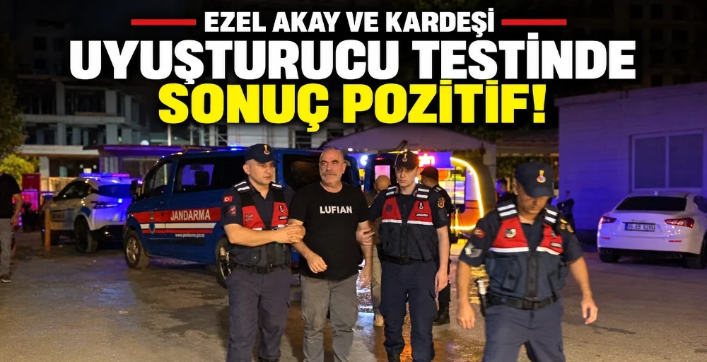 Ezel Akay ve kardeşinin uyuşturucu testi pozitif çıktı
